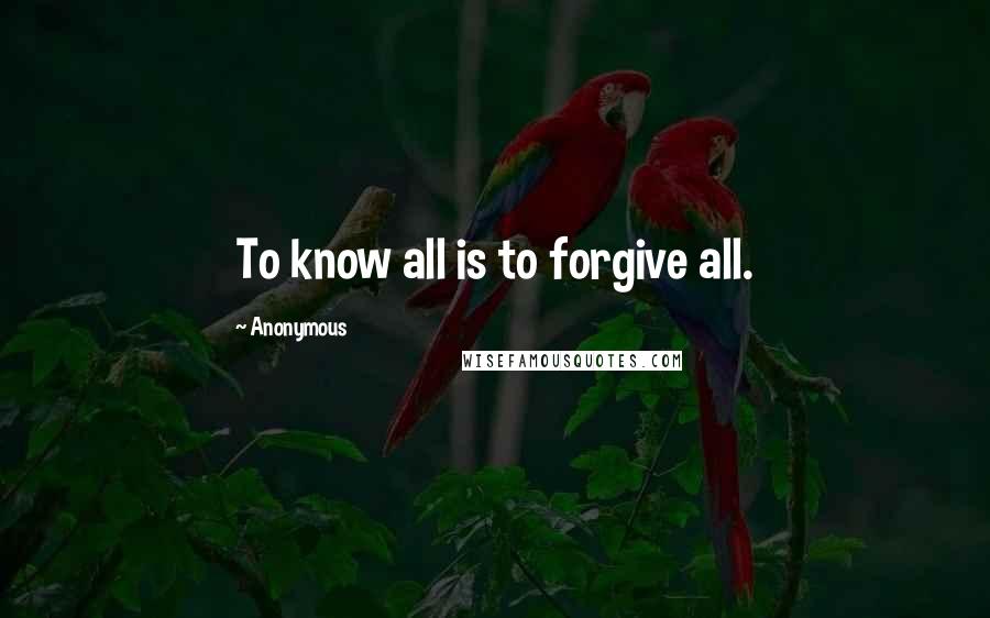 Anonymous Quotes: To know all is to forgive all.