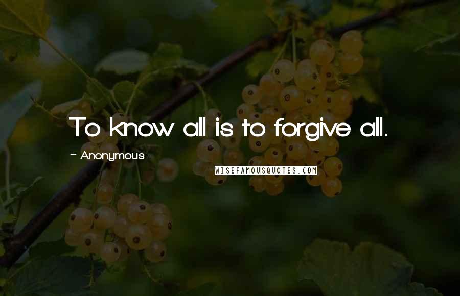 Anonymous Quotes: To know all is to forgive all.