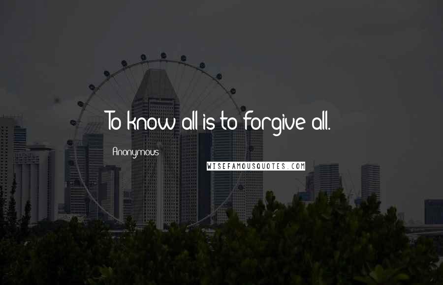 Anonymous Quotes: To know all is to forgive all.