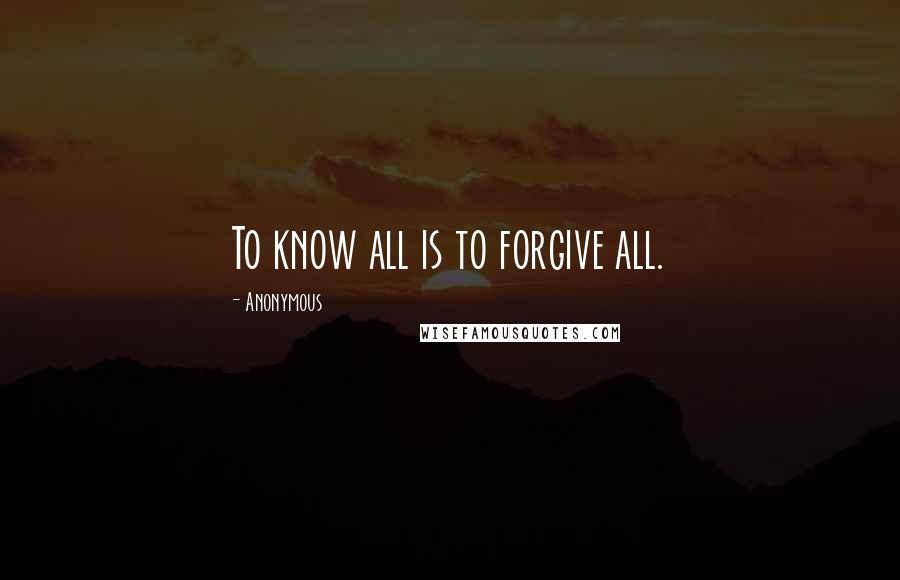 Anonymous Quotes: To know all is to forgive all.