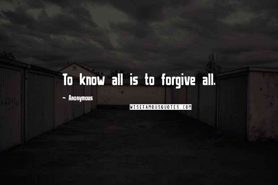 Anonymous Quotes: To know all is to forgive all.