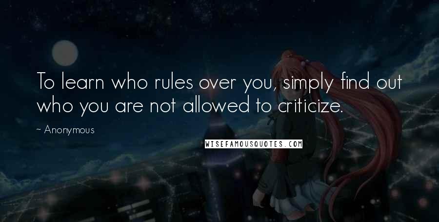 Anonymous Quotes: To learn who rules over you, simply find out who you are not allowed to criticize.