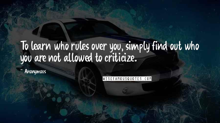 Anonymous Quotes: To learn who rules over you, simply find out who you are not allowed to criticize.