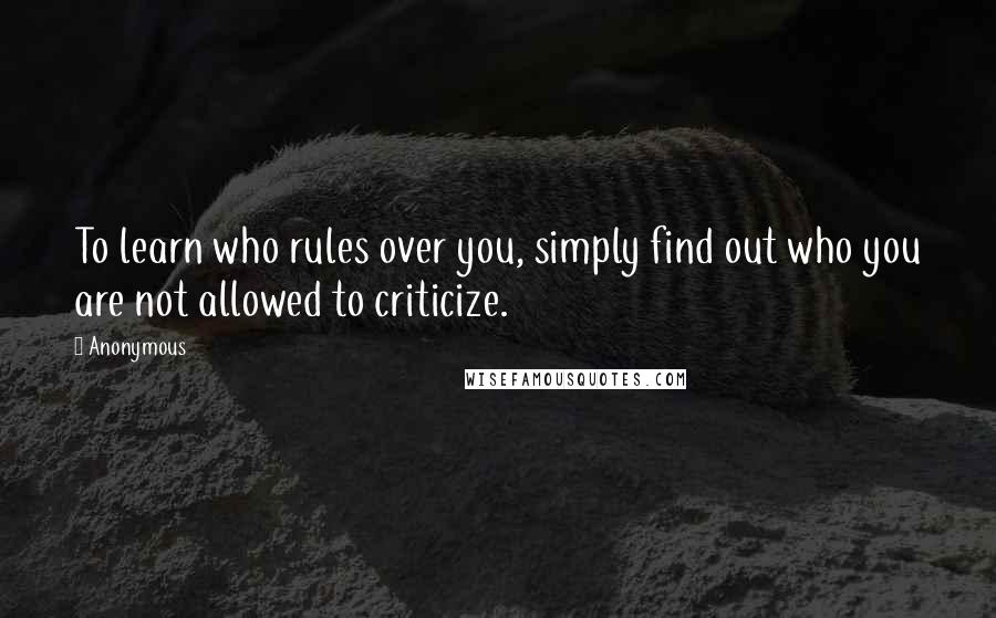 Anonymous Quotes: To learn who rules over you, simply find out who you are not allowed to criticize.