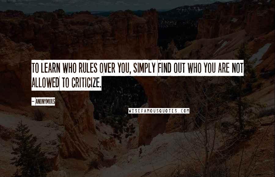 Anonymous Quotes: To learn who rules over you, simply find out who you are not allowed to criticize.