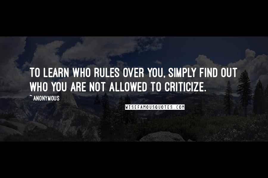 Anonymous Quotes: To learn who rules over you, simply find out who you are not allowed to criticize.