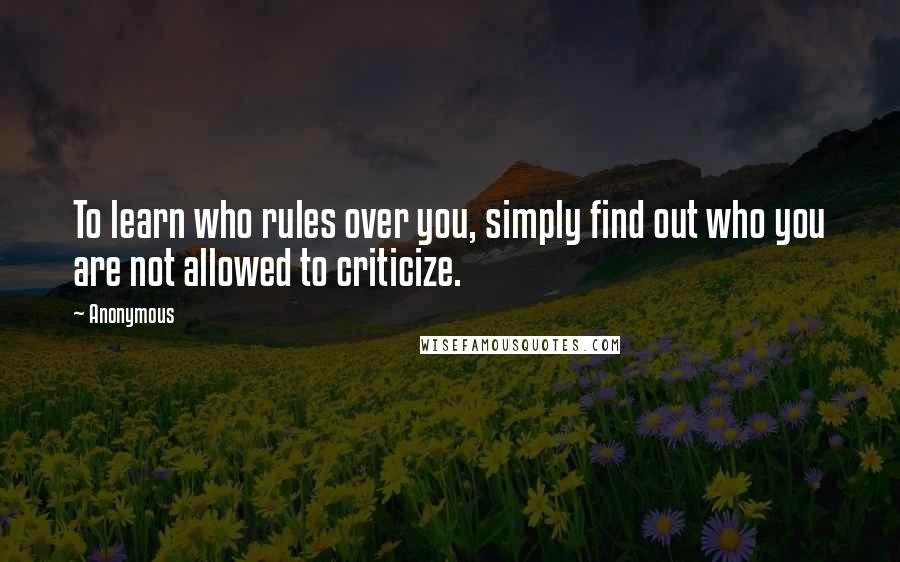 Anonymous Quotes: To learn who rules over you, simply find out who you are not allowed to criticize.