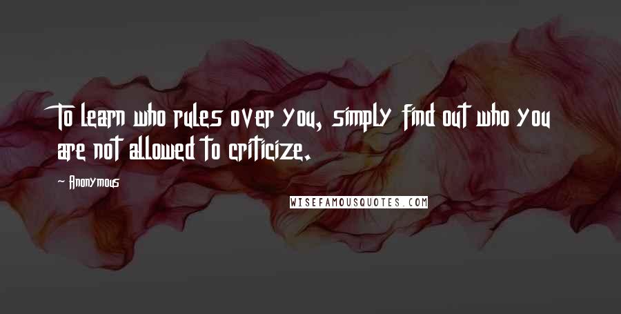 Anonymous Quotes: To learn who rules over you, simply find out who you are not allowed to criticize.