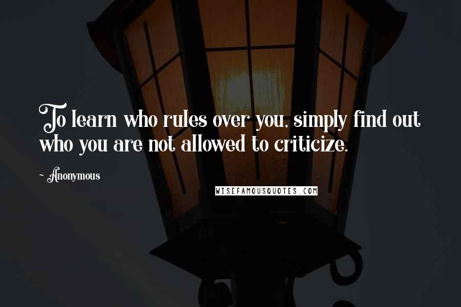 Anonymous Quotes: To learn who rules over you, simply find out who you are not allowed to criticize.