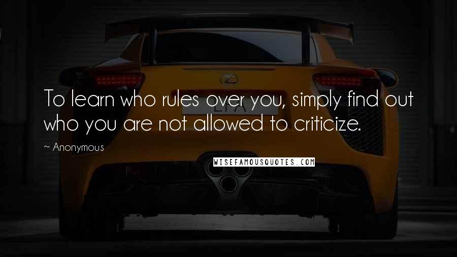 Anonymous Quotes: To learn who rules over you, simply find out who you are not allowed to criticize.