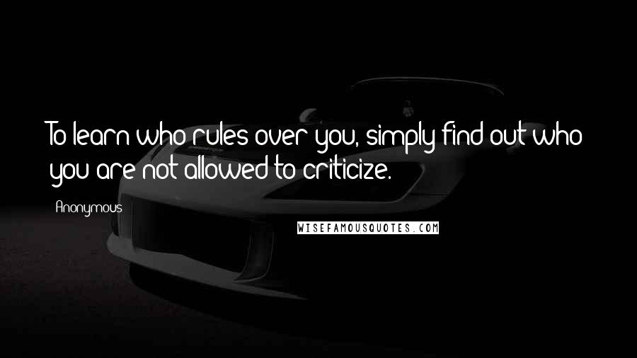 Anonymous Quotes: To learn who rules over you, simply find out who you are not allowed to criticize.