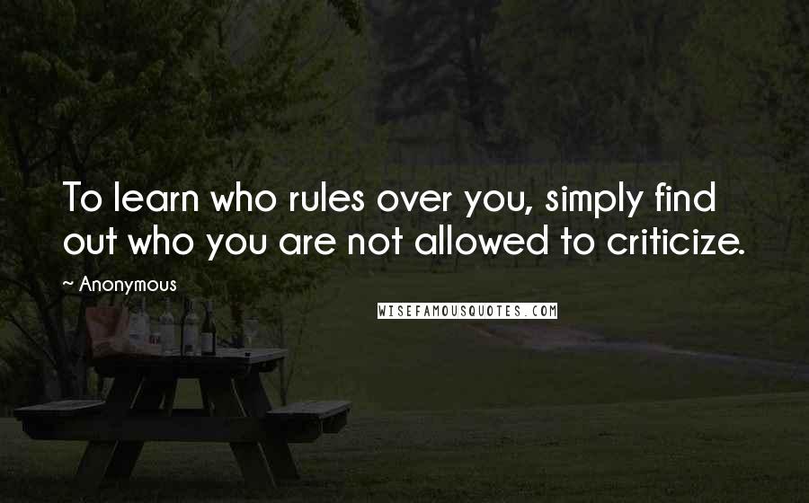 Anonymous Quotes: To learn who rules over you, simply find out who you are not allowed to criticize.