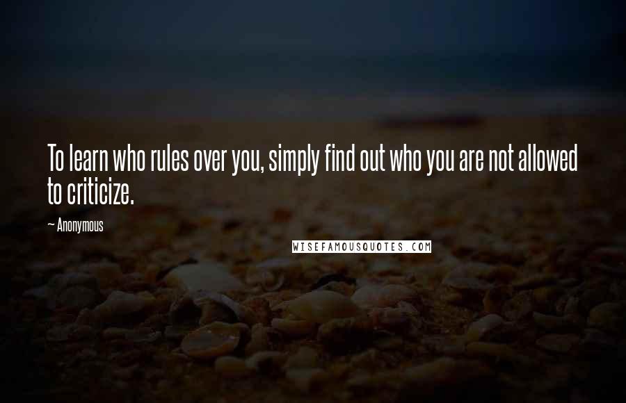 Anonymous Quotes: To learn who rules over you, simply find out who you are not allowed to criticize.