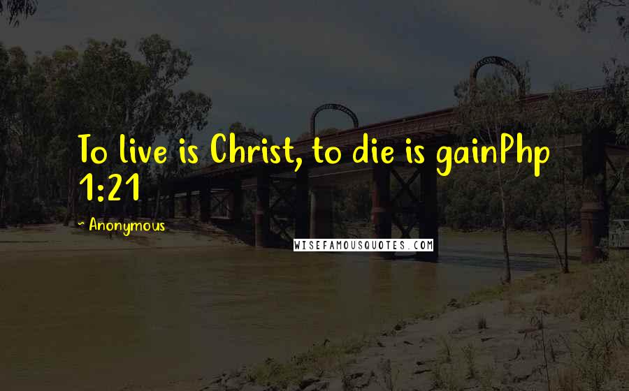Anonymous Quotes: To live is Christ, to die is gainPhp 1:21