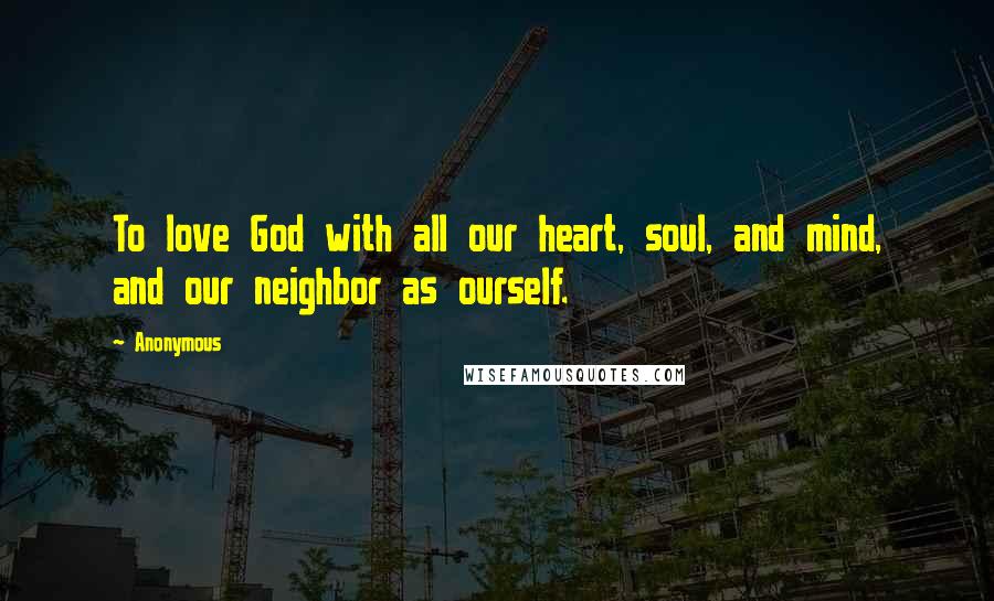 Anonymous Quotes: To love God with all our heart, soul, and mind, and our neighbor as ourself.