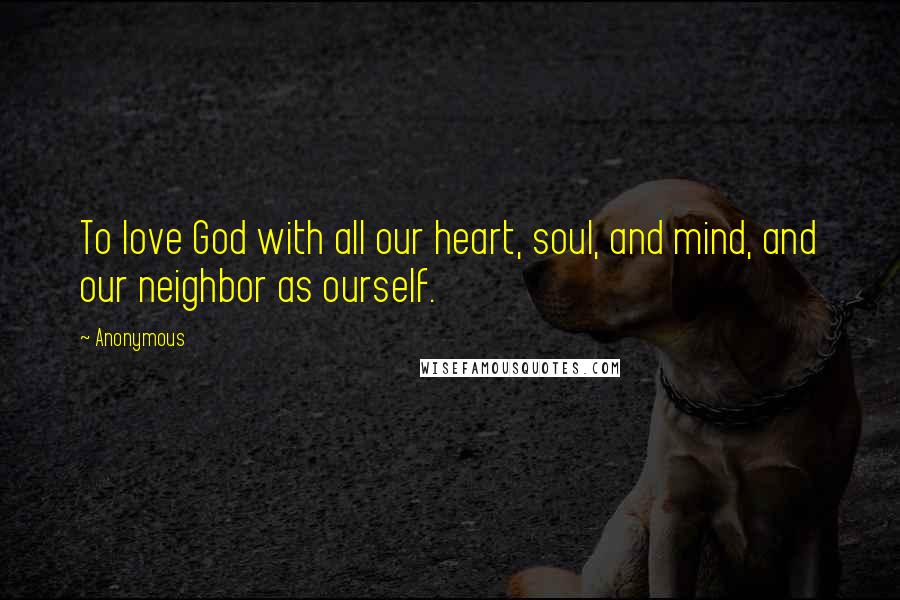 Anonymous Quotes: To love God with all our heart, soul, and mind, and our neighbor as ourself.