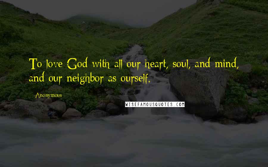 Anonymous Quotes: To love God with all our heart, soul, and mind, and our neighbor as ourself.