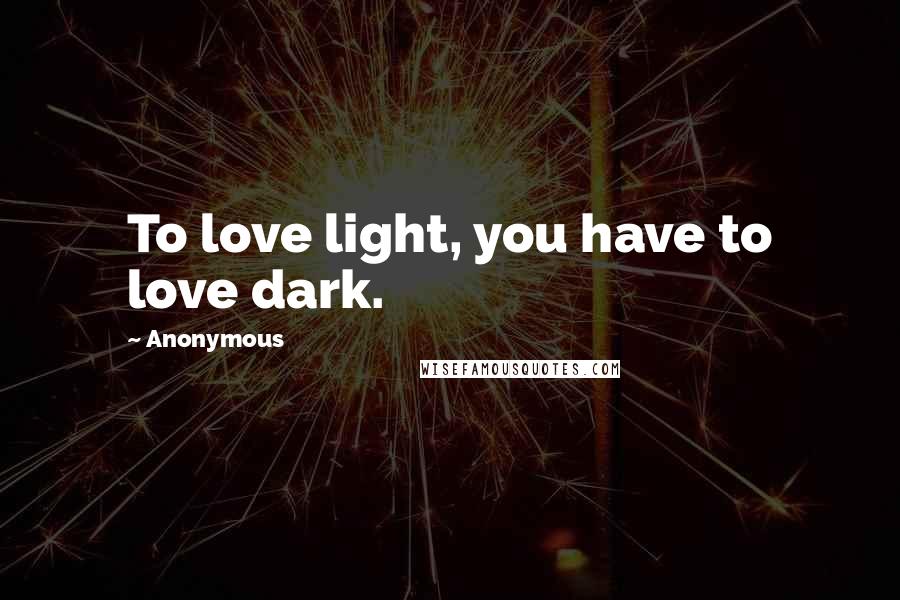 Anonymous Quotes: To love light, you have to love dark.