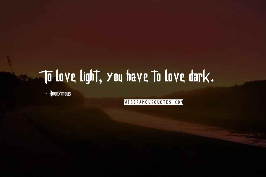 Anonymous Quotes: To love light, you have to love dark.