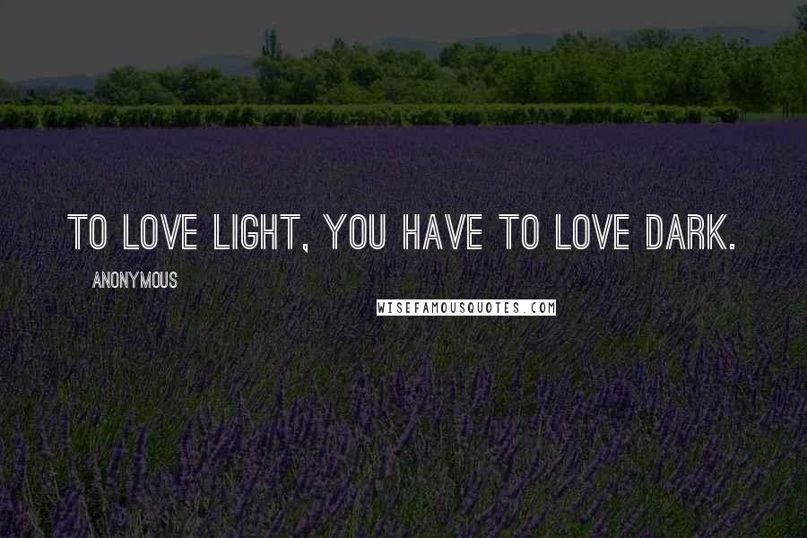Anonymous Quotes: To love light, you have to love dark.