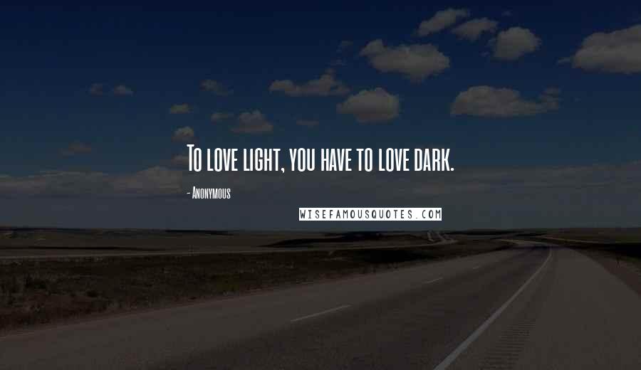 Anonymous Quotes: To love light, you have to love dark.