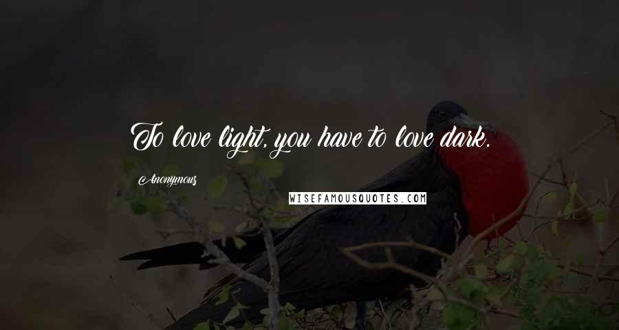 Anonymous Quotes: To love light, you have to love dark.