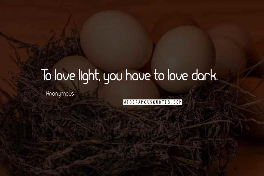 Anonymous Quotes: To love light, you have to love dark.