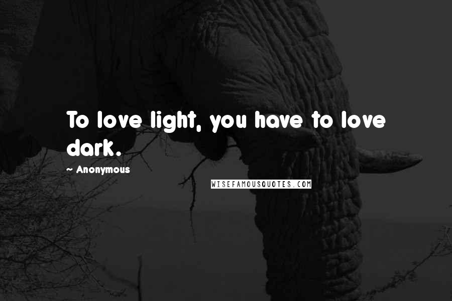 Anonymous Quotes: To love light, you have to love dark.