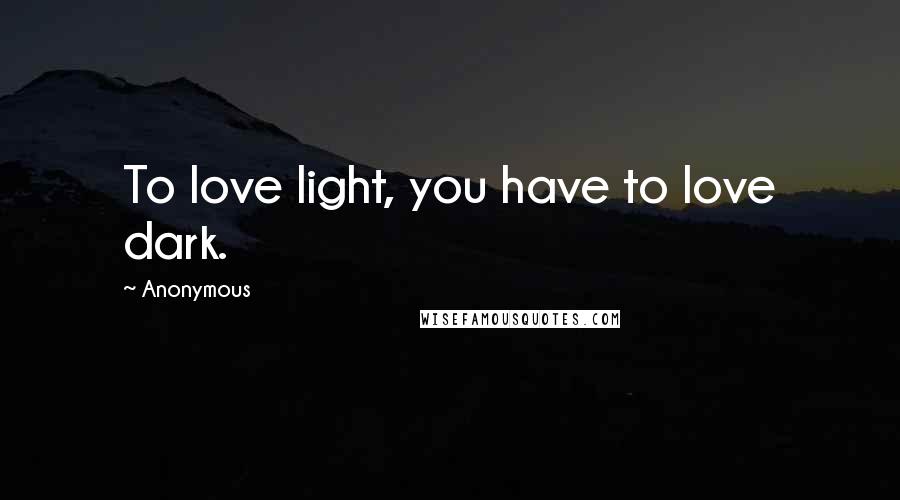 Anonymous Quotes: To love light, you have to love dark.