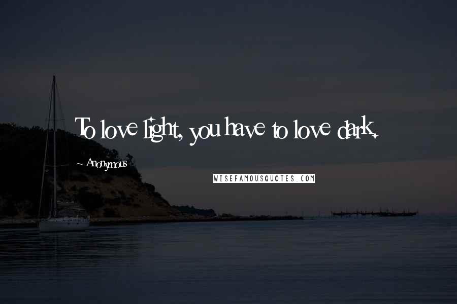 Anonymous Quotes: To love light, you have to love dark.