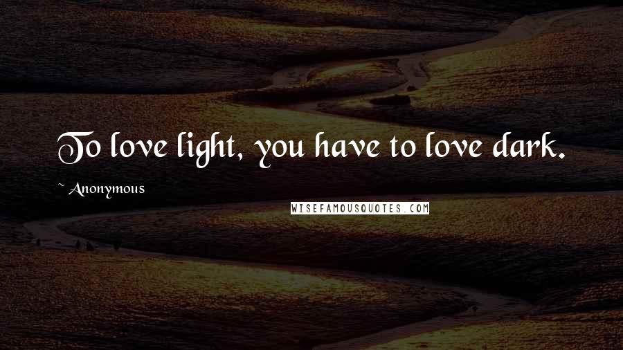 Anonymous Quotes: To love light, you have to love dark.