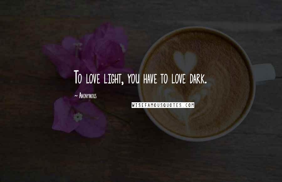 Anonymous Quotes: To love light, you have to love dark.