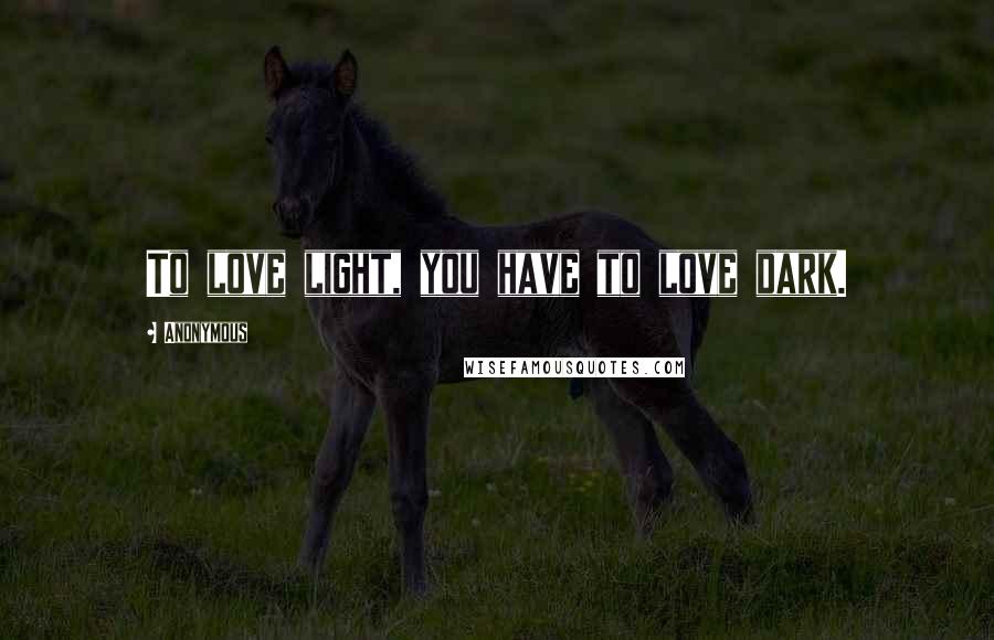 Anonymous Quotes: To love light, you have to love dark.