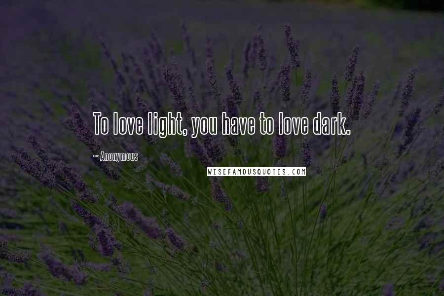 Anonymous Quotes: To love light, you have to love dark.