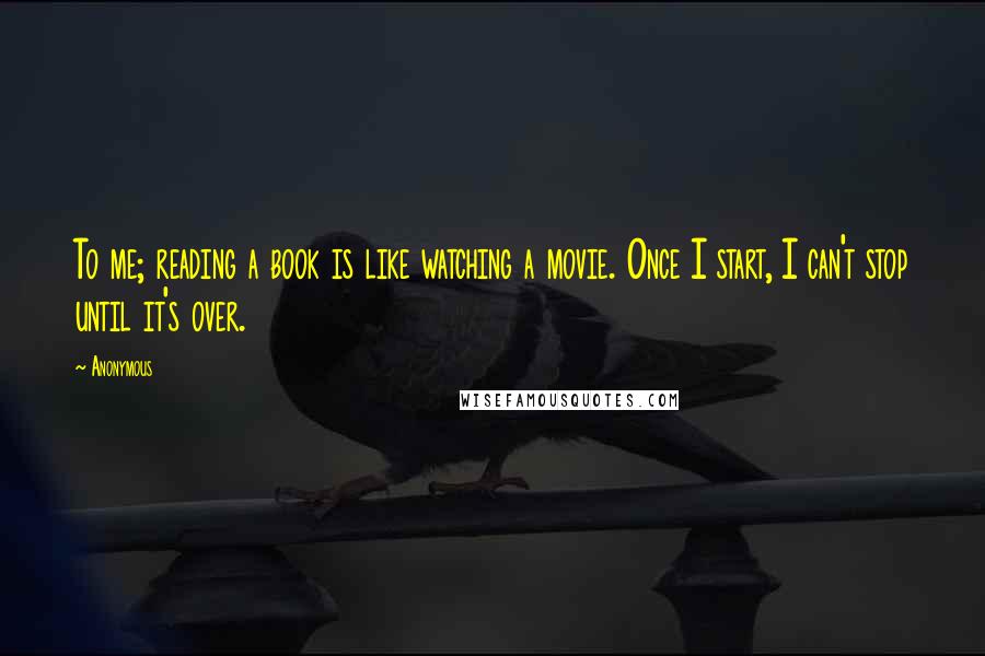 Anonymous Quotes: To me; reading a book is like watching a movie. Once I start, I can't stop until it's over.