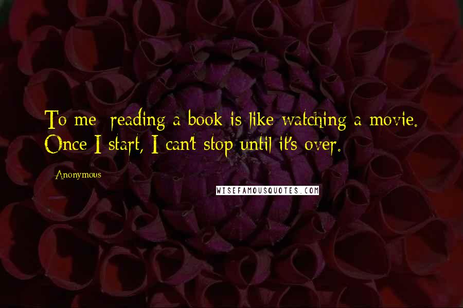 Anonymous Quotes: To me; reading a book is like watching a movie. Once I start, I can't stop until it's over.