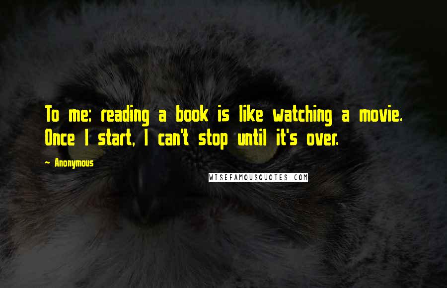 Anonymous Quotes: To me; reading a book is like watching a movie. Once I start, I can't stop until it's over.