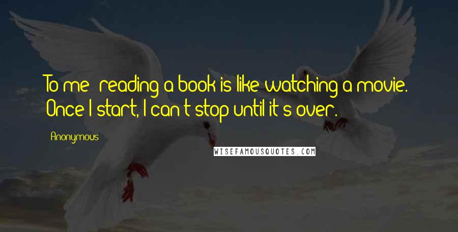 Anonymous Quotes: To me; reading a book is like watching a movie. Once I start, I can't stop until it's over.