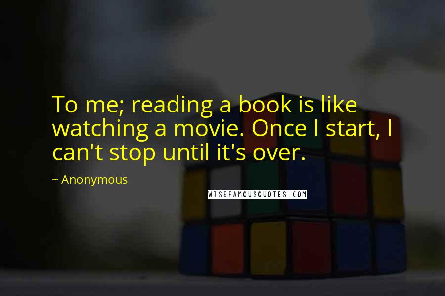 Anonymous Quotes: To me; reading a book is like watching a movie. Once I start, I can't stop until it's over.