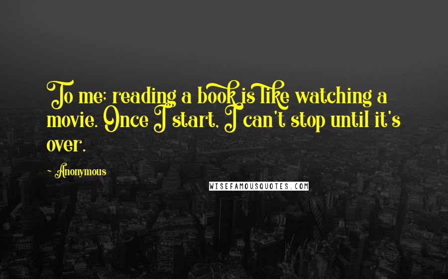 Anonymous Quotes: To me; reading a book is like watching a movie. Once I start, I can't stop until it's over.