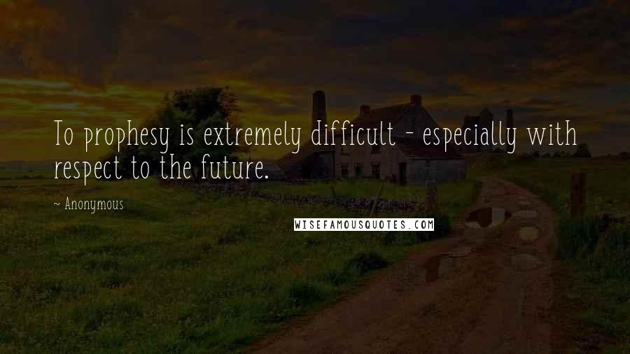 Anonymous Quotes: To prophesy is extremely difficult - especially with respect to the future.