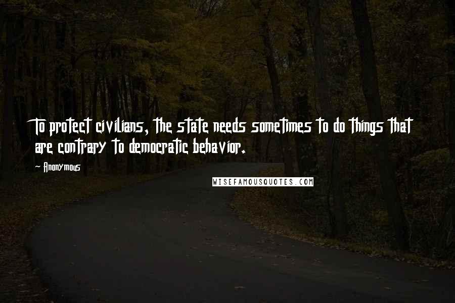 Anonymous Quotes: To protect civilians, the state needs sometimes to do things that are contrary to democratic behavior.