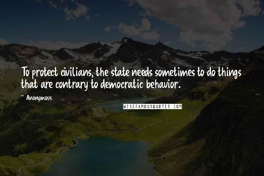 Anonymous Quotes: To protect civilians, the state needs sometimes to do things that are contrary to democratic behavior.