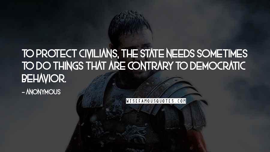 Anonymous Quotes: To protect civilians, the state needs sometimes to do things that are contrary to democratic behavior.