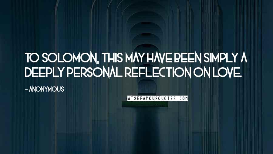 Anonymous Quotes: To Solomon, this may have been simply a deeply personal reflection on love.