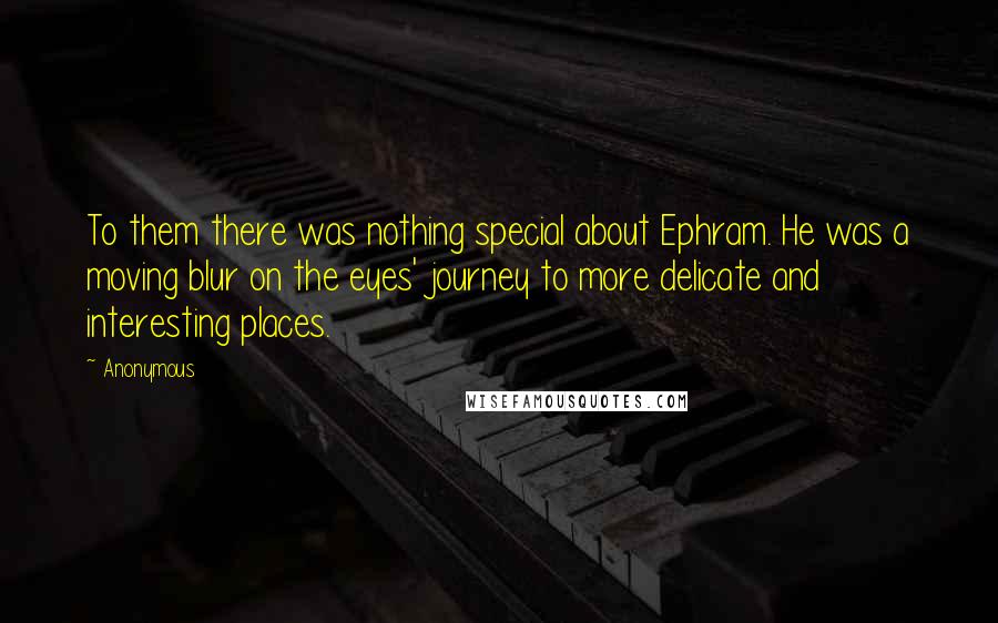 Anonymous Quotes: To them there was nothing special about Ephram. He was a moving blur on the eyes' journey to more delicate and interesting places.