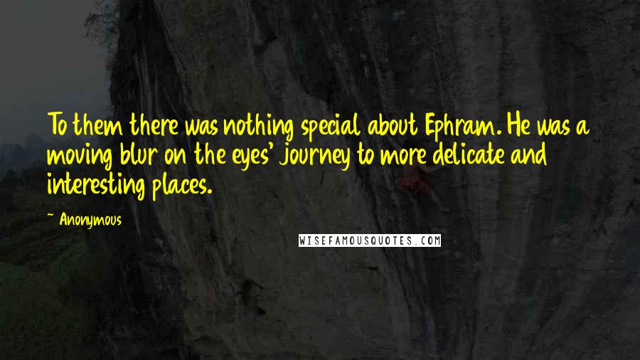 Anonymous Quotes: To them there was nothing special about Ephram. He was a moving blur on the eyes' journey to more delicate and interesting places.