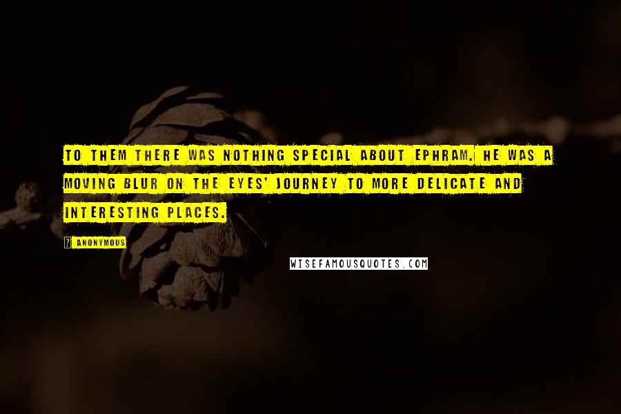 Anonymous Quotes: To them there was nothing special about Ephram. He was a moving blur on the eyes' journey to more delicate and interesting places.