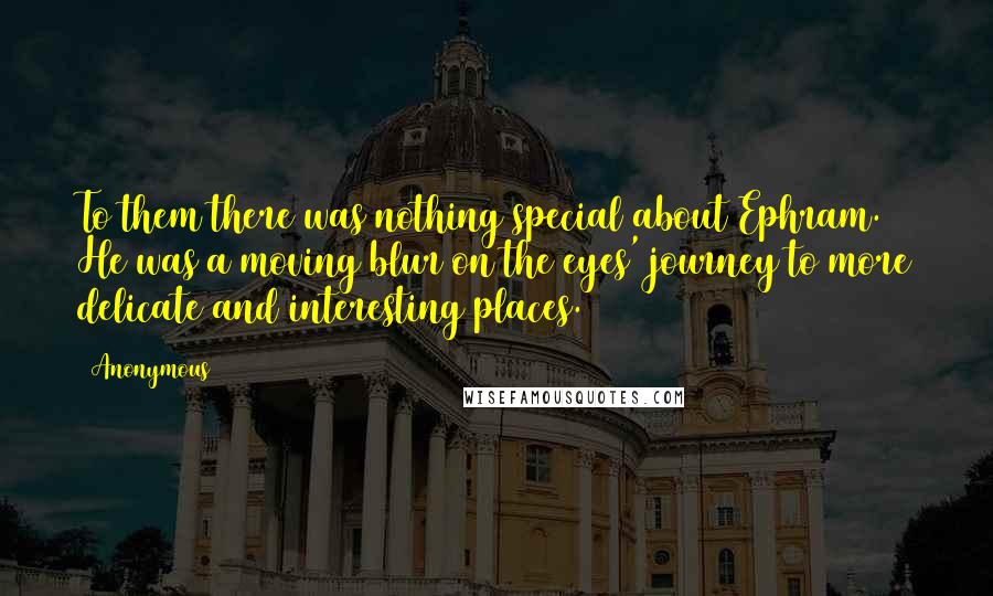 Anonymous Quotes: To them there was nothing special about Ephram. He was a moving blur on the eyes' journey to more delicate and interesting places.