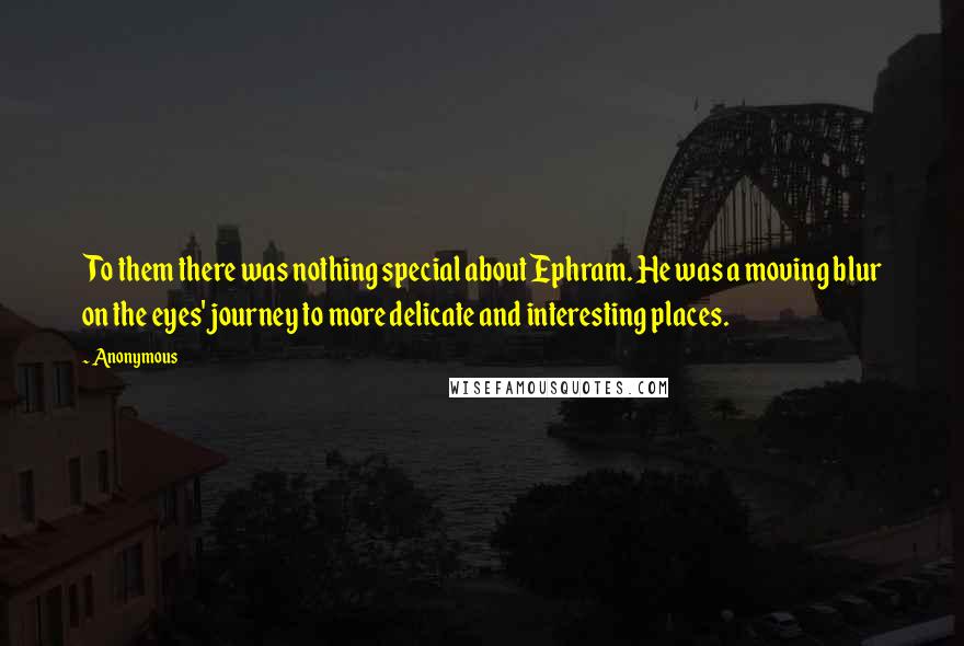 Anonymous Quotes: To them there was nothing special about Ephram. He was a moving blur on the eyes' journey to more delicate and interesting places.